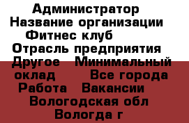 Администратор › Название организации ­ Фитнес-клуб CITRUS › Отрасль предприятия ­ Другое › Минимальный оклад ­ 1 - Все города Работа » Вакансии   . Вологодская обл.,Вологда г.